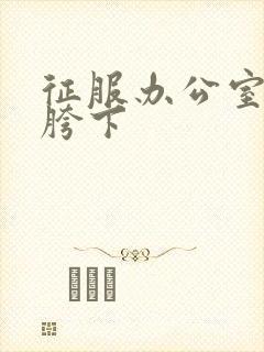 征服办公室杨丽胯下