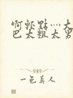 啊轻点灬大JI巴太粗太男