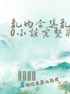 乱肉合集乱500小说完整版