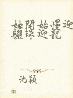 她开始慢迎迎合骊珠迎龙