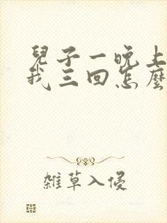 儿子一晚上要了我三回怎么办