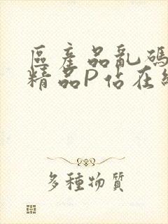 区产品乱码芒果精品P站在线