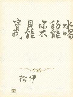 宝贝你的水真多我能不能喝点