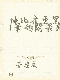 他比夜更黑1v1笔趣阁最新章节