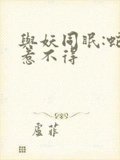 与妖同眠:蛇王惹不得