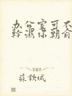 办公室可不可以干湿你朝俞