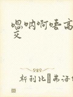 嗯呐啊唔高H兽交