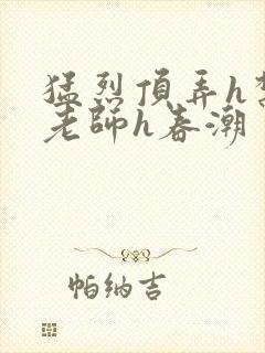 猛烈顶弄h禁欲老师h春潮