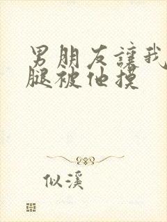 男朋友让我打开腿被他摸