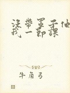 没带罩子他C了我一节课