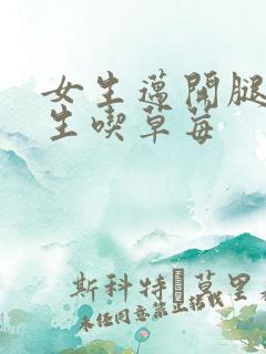 女生迈开腿让男生吃草莓