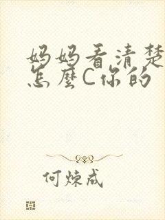 妈妈看清楚我是怎么C你的