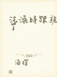 洗澡时跟亲女伦了