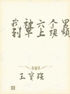 我被六个男人躁到早上视频