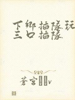 下乡插队玩一家三口插队