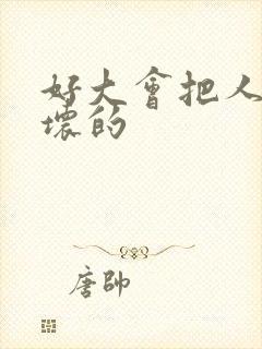 好大会把人家弄坏的