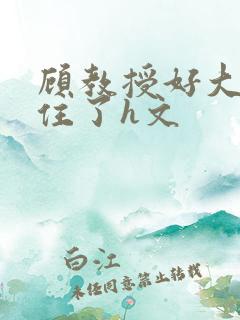 顾教授好大含不住了h文