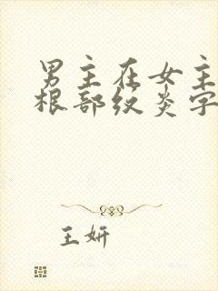 男主在女主大腿根部纹炎字的小说