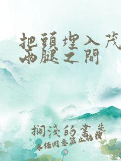 把头埋入茂密的两腿之间