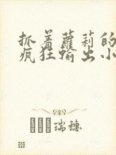 抓着萝莉的马尾疯狂输出小说