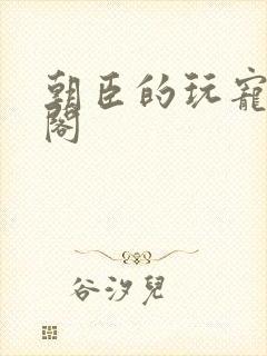 朝臣的玩宠笔趣阁