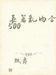 长篇乱肉合集乱500