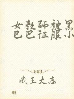 女教师被黑人大巳巴征服小说