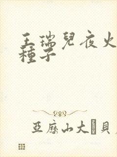 王瑞儿夜火全套种子
