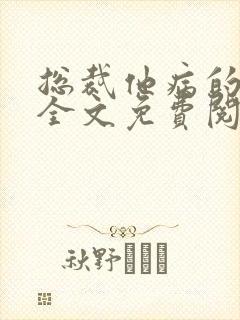 总裁他病的不轻全文免费阅读