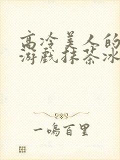 高冷美人的堕落游戏抹茶冰沙