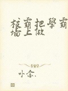 校霸把学霸按在墙上做