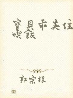 宝贝乖夹住了去吃饭