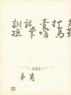 训诫 责打 规矩 掌嘴 马鞭