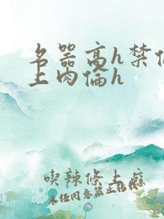 名器高h禁伦桌上肉伦h