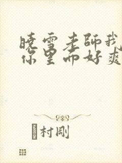 晓雪老师我要进你里面好爽