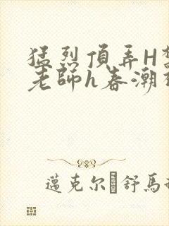 猛烈顶弄H禁欲老师h春潮视频