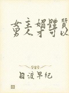 女主媚体质需要男人才可以活命