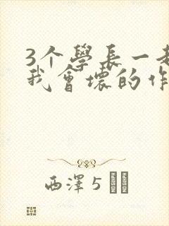 3个学长一起上我会坏的作文