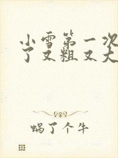 小雪第一次尝到了又粗又大视频