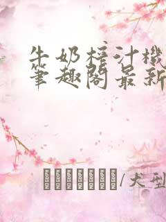 牛奶榨汁机po笔趣阁最新更新内容