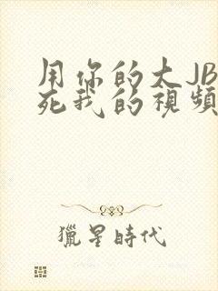 用你的大JBC死我的视频