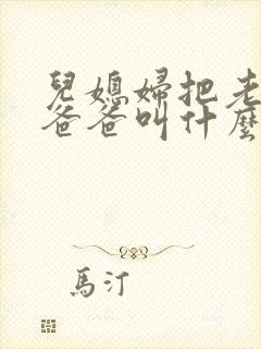 儿媳妇把老公的爸爸叫什么