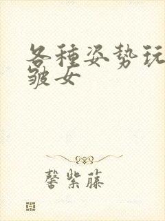 各种姿势玩小处皱女