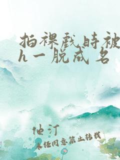 拍裸戏时被c了h一脱成名