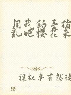 用我的手指来扰乱吧樱花未增删翻译