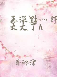 再深点灬舒服灬太大了h