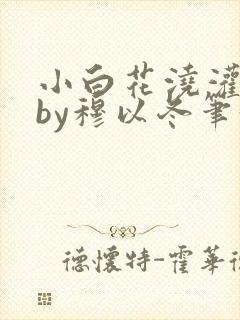 小白花浇灌日常by穆以冬笔趣阁