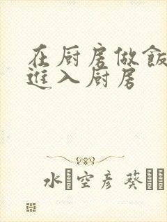 在厨房做饭突然进入厨房