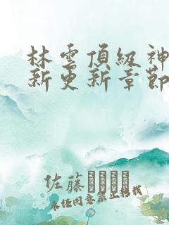 林云顶级神豪最新更新章节下载