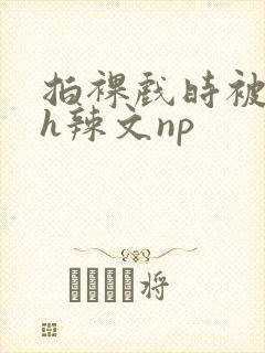 拍裸戏时被c了h辣文np